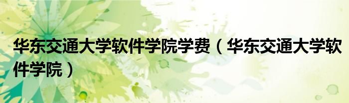 華東交通大學(xué)軟件學(xué)院學(xué)費(fèi)（華東交通大學(xué)軟件學(xué)院）