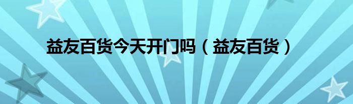 益友百貨今天開門嗎（益友百貨）