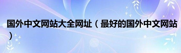 國外中文網(wǎng)站大全網(wǎng)址（最好的國外中文網(wǎng)站）