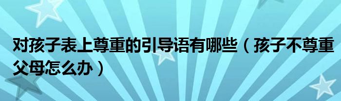 對孩子表上尊重的引導(dǎo)語有哪些（孩子不尊重父母怎么辦）