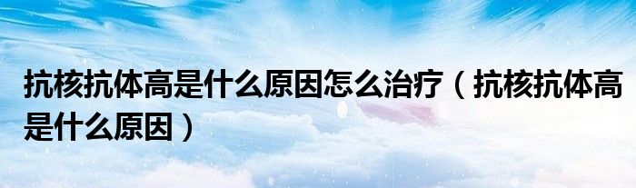 抗核抗體高是什么原因怎么治療（抗核抗體高是什么原因）