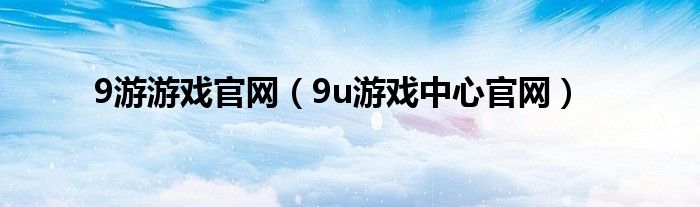 9游游戲官網(wǎng)（9u游戲中心官網(wǎng)）