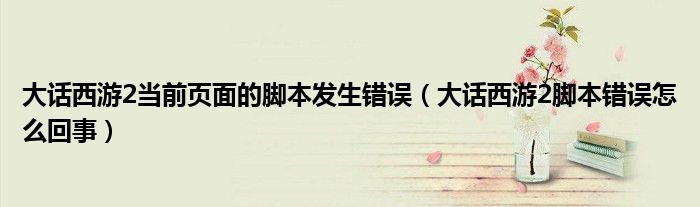 大話西游2當(dāng)前頁面的腳本發(fā)生錯(cuò)誤（大話西游2腳本錯(cuò)誤怎么回事）