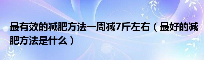 最有效的減肥方法一周減7斤左右（最好的減肥方法是什么）
