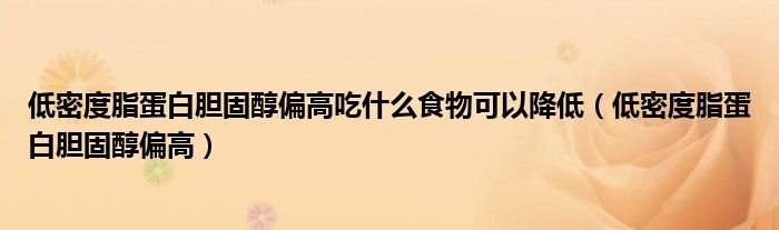 低密度脂蛋白膽固醇偏高吃什么食物可以降低（低密度脂蛋白膽固醇偏高）
