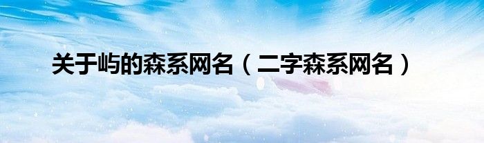 關(guān)于嶼的森系網(wǎng)名（二字森系網(wǎng)名）