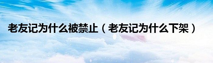 老友記為什么被禁止（老友記為什么下架）
