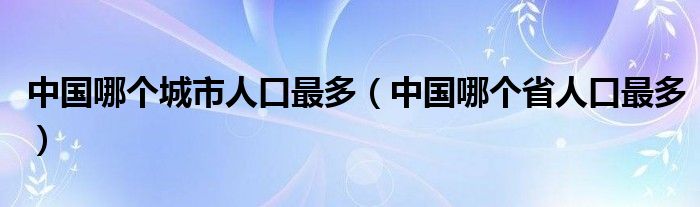 中國哪個城市人口最多（中國哪個省人口最多）