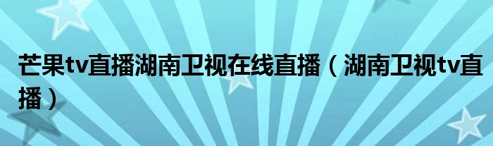 芒果tv直播湖南衛(wèi)視在線直播（湖南衛(wèi)視tv直播）