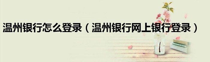 溫州銀行怎么登錄（溫州銀行網(wǎng)上銀行登錄）