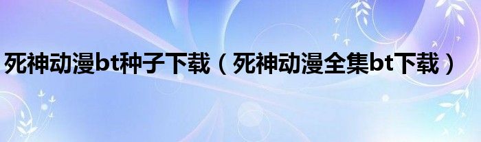死神動漫bt種子下載（死神動漫全集bt下載）