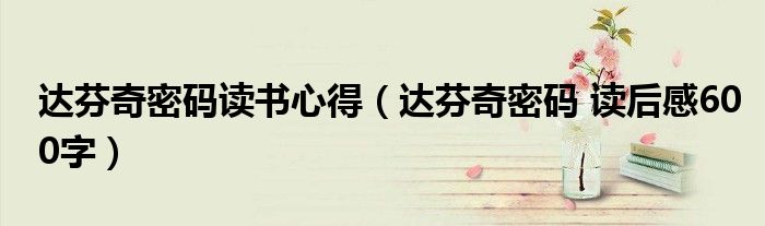 達(dá)芬奇密碼讀書心得（達(dá)芬奇密碼 讀后感600字）