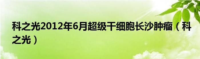 科之光2012年6月超級(jí)干細(xì)胞長(zhǎng)沙腫瘤（科之光）