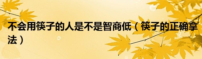 不會用筷子的人是不是智商低（筷子的正確拿法）