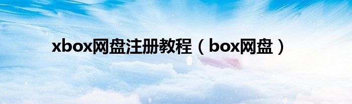 xbox網(wǎng)盤注冊(cè)教程（box網(wǎng)盤）