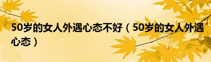 50歲的女人外遇心態(tài)不好（50歲的女人外遇心態(tài)）