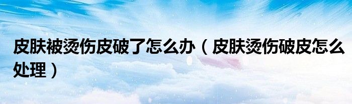 皮膚被燙傷皮破了怎么辦（皮膚燙傷破皮怎么處理）