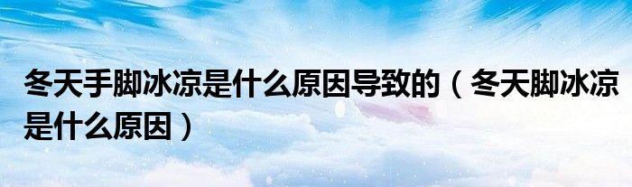 冬天手腳冰涼是什么原因?qū)е碌模ǘ炷_冰涼是什么原因）