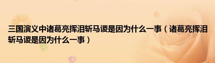 三國演義中諸葛亮揮淚斬馬謖是因為什么一事（諸葛亮揮淚斬馬謖是因為什么一事）