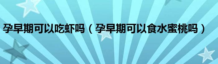 孕早期可以吃蝦嗎（孕早期可以食水蜜桃嗎）