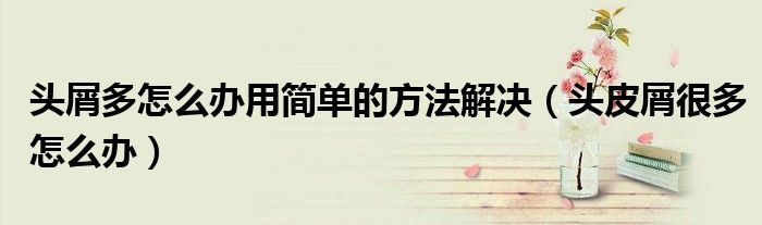 頭屑多怎么辦用簡單的方法解決（頭皮屑很多怎么辦）