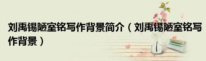 劉禹錫陋室銘寫作背景簡(jiǎn)介（劉禹錫陋室銘寫作背景）