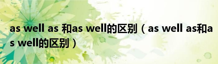 as well as 和as well的區(qū)別（as well as和as well的區(qū)別）
