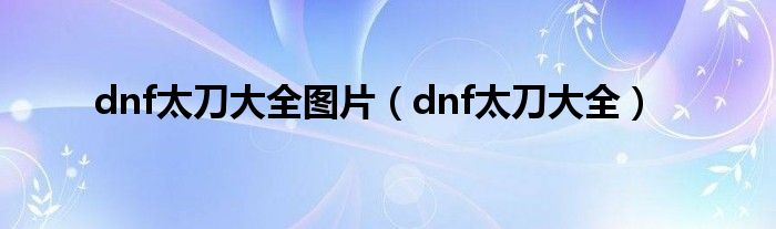 dnf太刀大全圖片（dnf太刀大全）