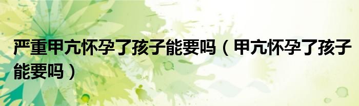 嚴(yán)重甲亢懷孕了孩子能要嗎（甲亢懷孕了孩子能要嗎）