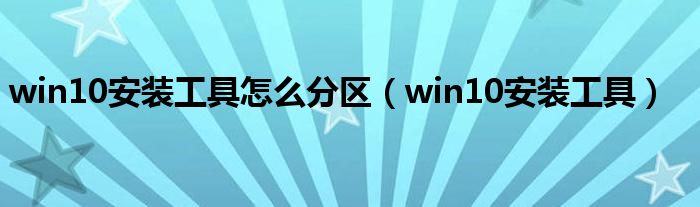 win10安裝工具怎么分區(qū)（win10安裝工具）