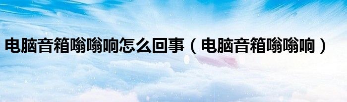 電腦音箱嗡嗡響怎么回事（電腦音箱嗡嗡響）