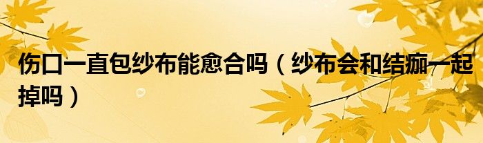 傷口一直包紗布能愈合嗎（紗布會和結(jié)痂一起掉嗎）