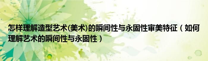 怎樣理解造型藝術(shù)(美術(shù))的瞬間性與永固性審美特征（如何理解藝術(shù)的瞬間性與永固性）