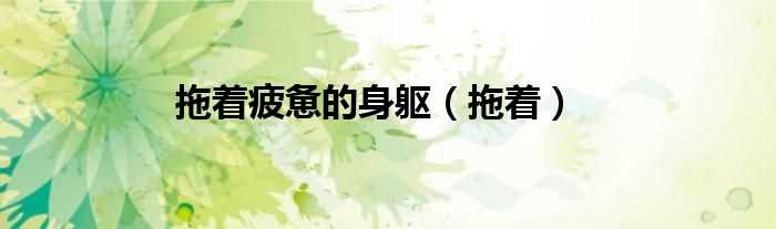 拖著疲憊的身軀（拖著）