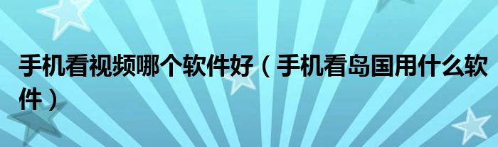 手機(jī)看視頻哪個(gè)軟件好（手機(jī)看島國用什么軟件）