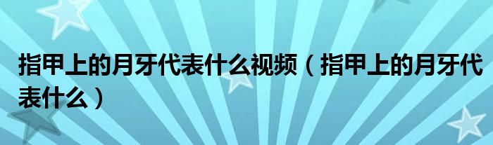 指甲上的月牙代表什么視頻（指甲上的月牙代表什么）