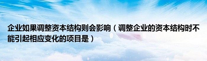 企業(yè)如果調(diào)整資本結(jié)構(gòu)則會(huì)影響（調(diào)整企業(yè)的資本結(jié)構(gòu)時(shí)不能引起相應(yīng)變化的項(xiàng)目是）