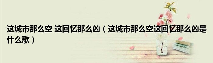 這城市那么空 這回憶那么兇（這城市那么空這回憶那么兇是什么歌）