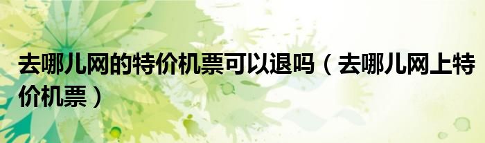 去哪兒網(wǎng)的特價機票可以退嗎（去哪兒網(wǎng)上特價機票）