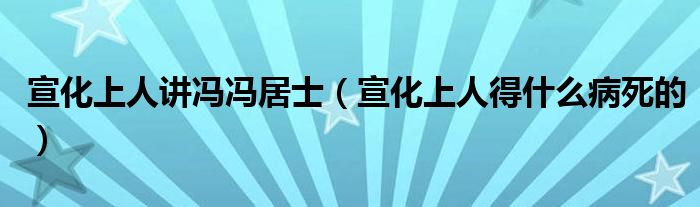 宣化上人講馮馮居士（宣化上人得什么病死的）