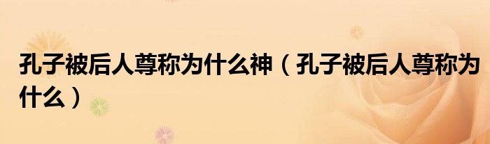 孔子被后人尊稱為什么神（孔子被后人尊稱為什么）
