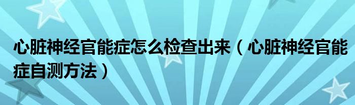 心臟神經(jīng)官能癥怎么檢查出來（心臟神經(jīng)官能癥自測(cè)方法）