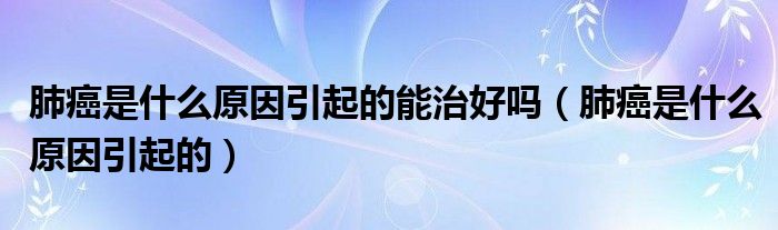 肺癌是什么原因引起的能治好嗎（肺癌是什么原因引起的）