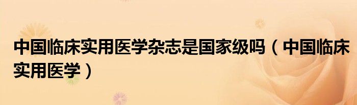 中國臨床實用醫(yī)學雜志是國家級嗎（中國臨床實用醫(yī)學）