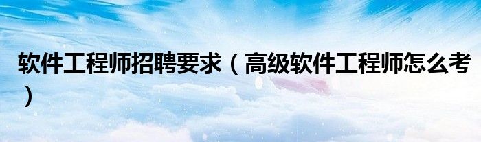 軟件工程師招聘要求（高級(jí)軟件工程師怎么考）