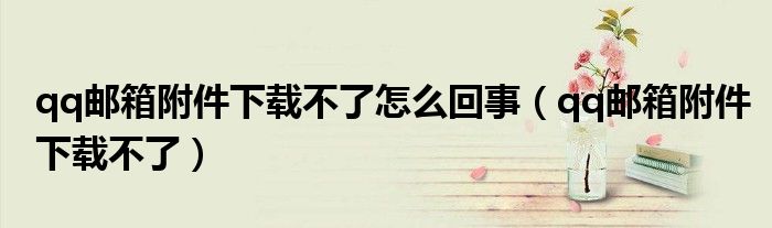 qq郵箱附件下載不了怎么回事（qq郵箱附件下載不了）