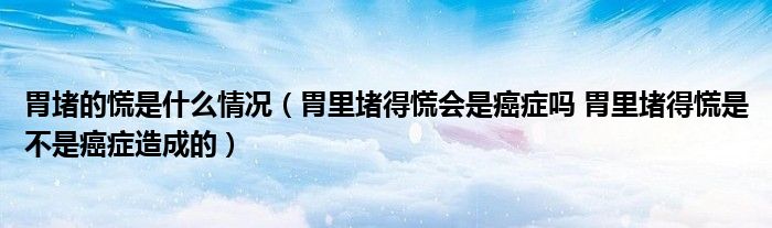 胃堵的慌是什么情況（胃里堵得慌會是癌癥嗎 胃里堵得慌是不是癌癥造成的）