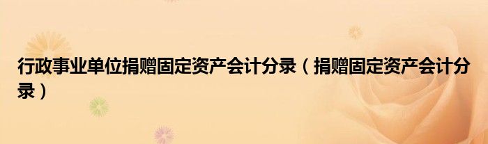 行政事業(yè)單位捐贈(zèng)固定資產(chǎn)會(huì)計(jì)分錄（捐贈(zèng)固定資產(chǎn)會(huì)計(jì)分錄）