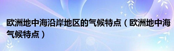 歐洲地中海沿岸地區(qū)的氣候特點(diǎn)（歐洲地中海氣候特點(diǎn)）