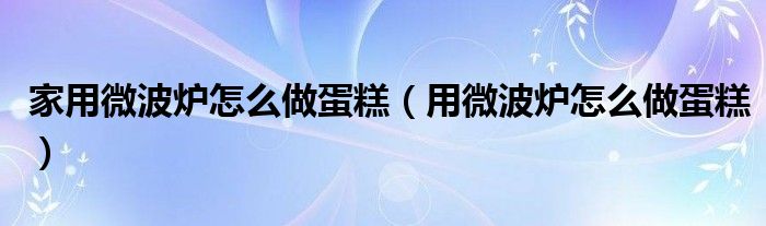 家用微波爐怎么做蛋糕（用微波爐怎么做蛋糕）